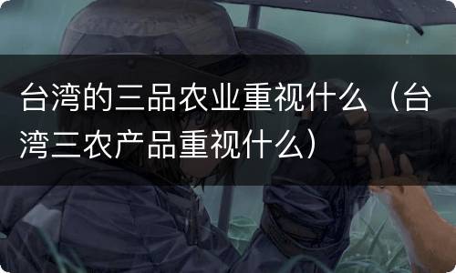 台湾的三品农业重视什么（台湾三农产品重视什么）