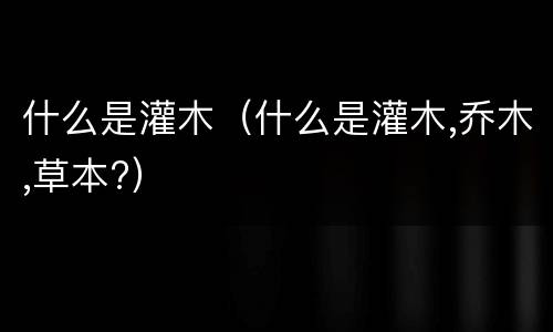 什么是灌木（什么是灌木,乔木,草本?）