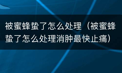 被蜜蜂蛰了怎么处理（被蜜蜂蛰了怎么处理消肿最快止痛）