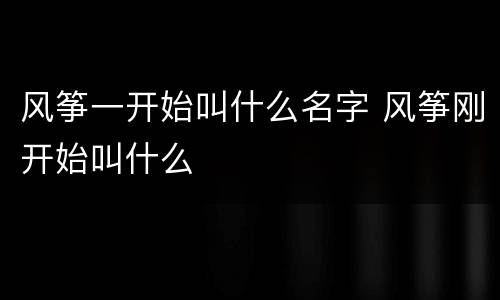 风筝一开始叫什么名字 风筝刚开始叫什么