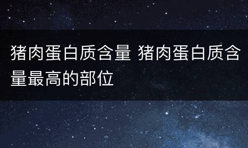 猪肉蛋白质含量 猪肉蛋白质含量最高的部位