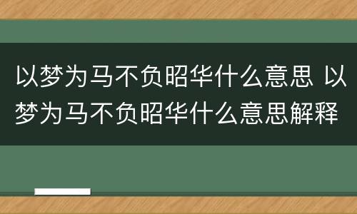 以梦为马不负昭华什么意思 以梦为马不负昭华什么意思解释一下 以梦为马不负昭华什么意思 以梦为马不负昭华什么意思解释一下