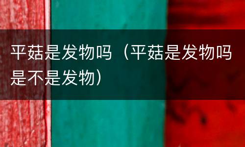 平菇是发物吗（平菇是发物吗是不是发物）