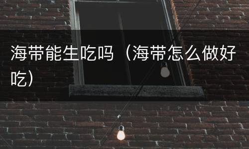 海带能生吃吗（海带怎么做好吃）