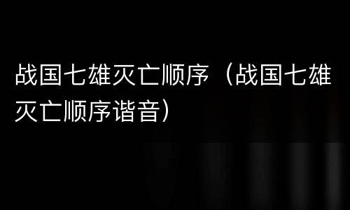 战国七雄灭亡顺序（战国七雄灭亡顺序谐音）