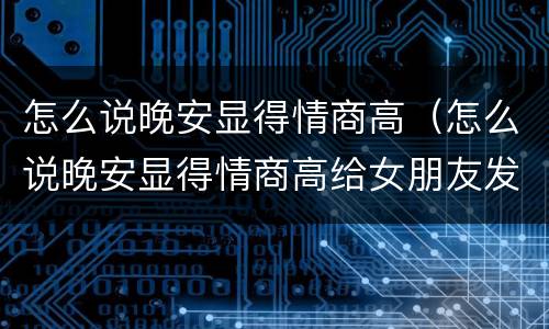 怎么说晚安显得情商高（怎么说晚安显得情商高给女朋友发）