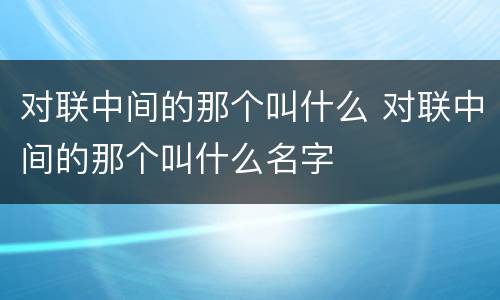 对联中间的那个叫什么 对联中间的那个叫什么名字
