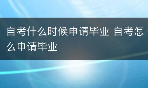 自考什么时候申请毕业 自考怎么申请毕业