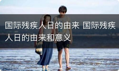 国际残疾人日的由来 国际残疾人日的由来和意义