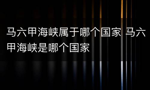 马六甲海峡属于哪个国家 马六甲海峡是哪个国家