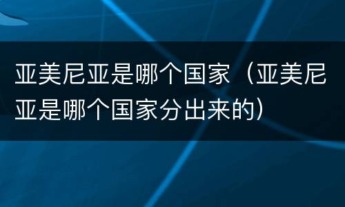 亚美尼亚是哪个国家（亚美尼亚是哪个国家分出来的）