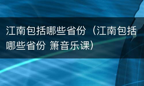 江南包括哪些省份（江南包括哪些省份 箫音乐课）