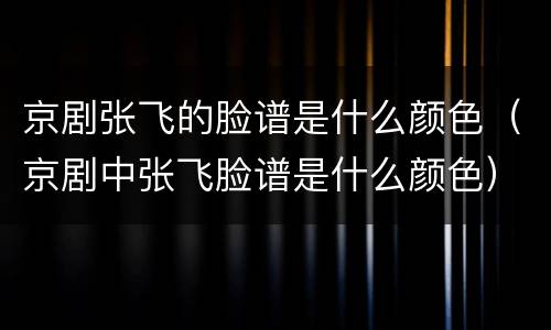 京剧张飞的脸谱是什么颜色（京剧中张飞脸谱是什么颜色）