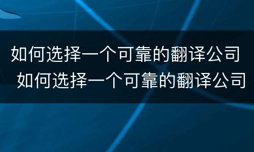 如何选择一个可靠的翻译公司 如何选择一个可靠的翻译公司呢