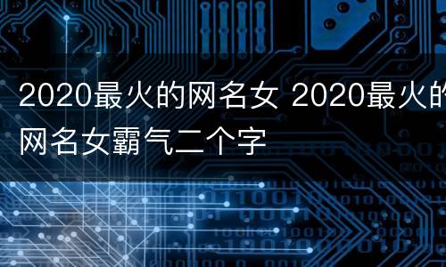 2020最火的网名女 2020最火的网名女霸气二个字