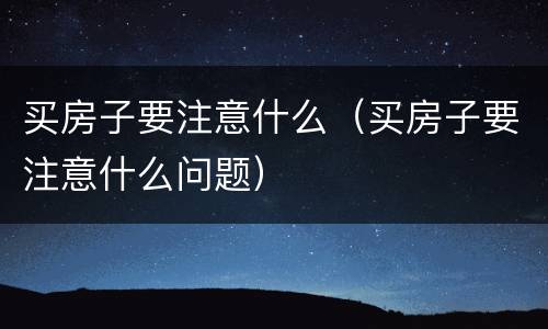 买房子要注意什么（买房子要注意什么问题）