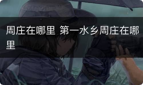 周庄在哪里 第一水乡周庄在哪里