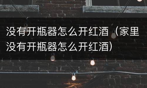 没有开瓶器怎么开红酒（家里没有开瓶器怎么开红酒）