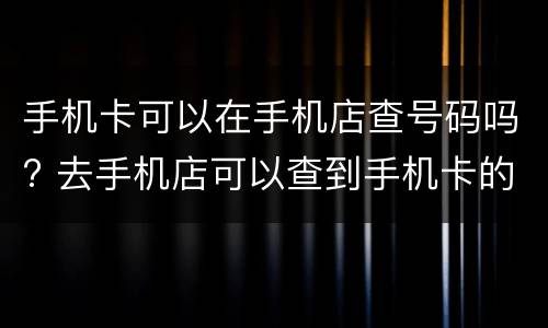 手机卡可以在手机店查号码吗? 去手机店可以查到手机卡的人吗