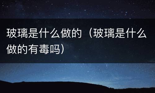 玻璃是什么做的（玻璃是什么做的有毒吗）