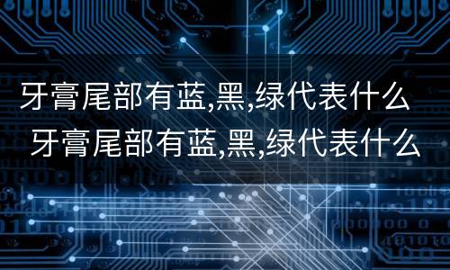 牙膏尾部有蓝,黑,绿代表什么 牙膏尾部有蓝,黑,绿代表什么?是谣言吗