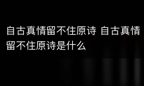 自古真情留不住原诗 自古真情留不住原诗是什么