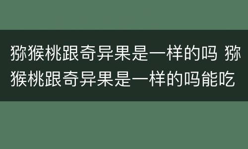 猕猴桃跟奇异果是一样的吗 猕猴桃跟奇异果是一样的吗能吃吗