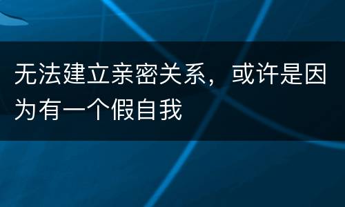 无法建立亲密关系，或许是因为有一个假自我