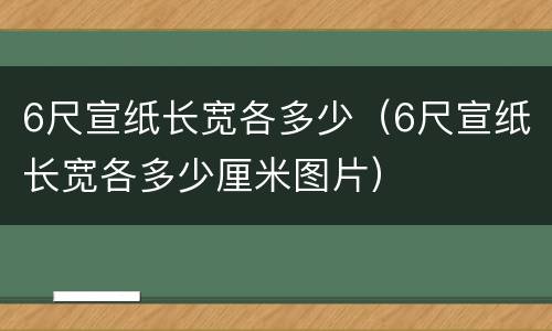 6尺宣纸长宽各多少（6尺宣纸长宽各多少厘米图片）