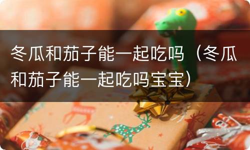 冬瓜和茄子能一起吃吗（冬瓜和茄子能一起吃吗宝宝）