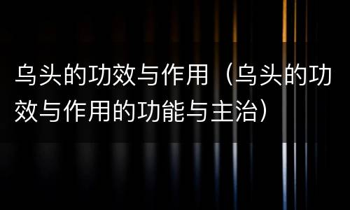 乌头的功效与作用（乌头的功效与作用的功能与主治）