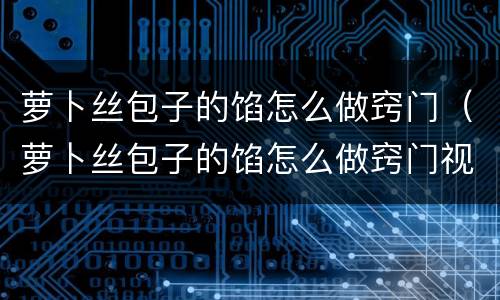 萝卜丝包子的馅怎么做窍门（萝卜丝包子的馅怎么做窍门视频教学）