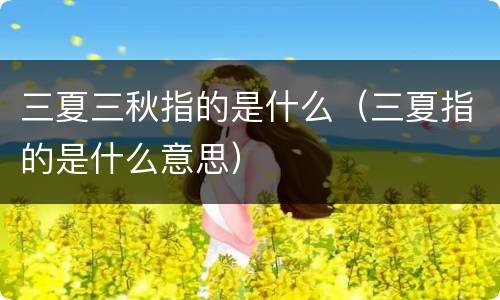 三夏三秋指的是什么（三夏指的是什么意思）