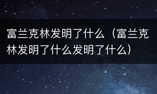 富兰克林发明了什么（富兰克林发明了什么发明了什么）