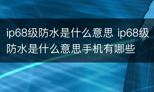 ip68级防水是什么意思 ip68级防水是什么意思手机有哪些