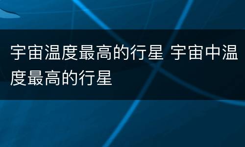 宇宙温度最高的行星 宇宙中温度最高的行星