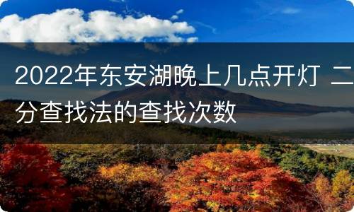 2022年东安湖晚上几点开灯 二分查找法的查找次数