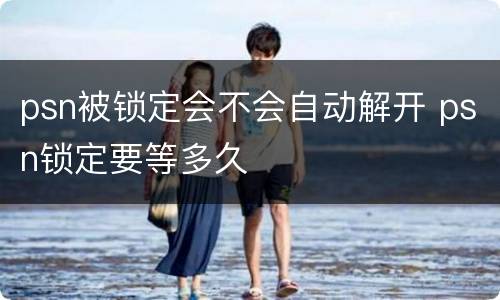 psn被锁定会不会自动解开 psn锁定要等多久