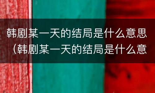 韩剧某一天的结局是什么意思（韩剧某一天的结局是什么意思呀）