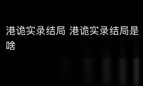 港诡实录结局 港诡实录结局是啥