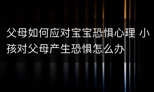 父母如何应对宝宝恐惧心理 小孩对父母产生恐惧怎么办