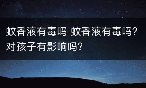 蚊香液有毒吗 蚊香液有毒吗?对孩子有影响吗?
