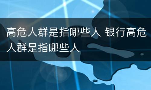 高危人群是指哪些人 银行高危人群是指哪些人