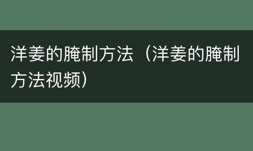 洋姜的腌制方法（洋姜的腌制方法视频）
