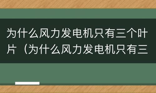 为什么风力发电机只有三个叶片（为什么风力发电机只有三个叶片发电）
