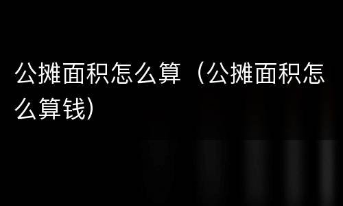 公摊面积怎么算（公摊面积怎么算钱）
