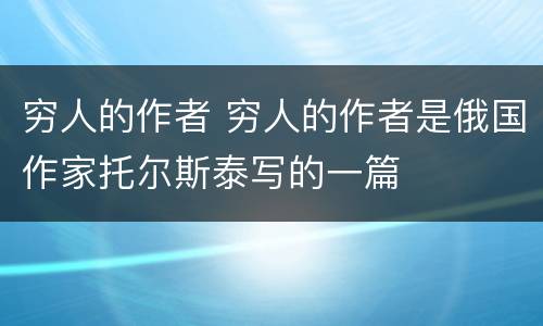 穷人的作者 穷人的作者是俄国作家托尔斯泰写的一篇
