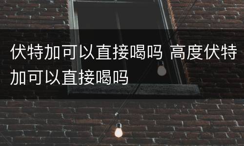 伏特加可以直接喝吗 高度伏特加可以直接喝吗