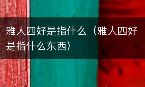 雅人四好是指什么（雅人四好是指什么东西）