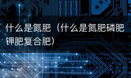 什么是氮肥（什么是氮肥磷肥钾肥复合肥）